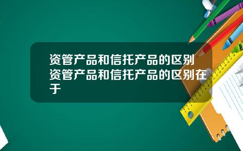 资管产品和信托产品的区别资管产品和信托产品的区别在于