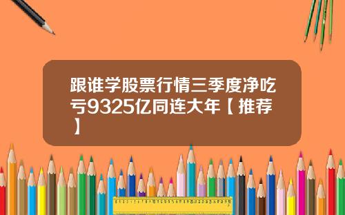 跟谁学股票行情三季度净吃亏9325亿同连大年【推荐】