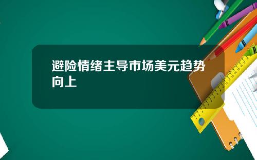 避险情绪主导市场美元趋势向上