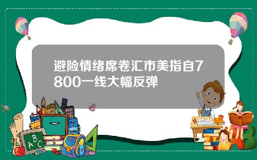 避险情绪席卷汇市美指自7800一线大幅反弹