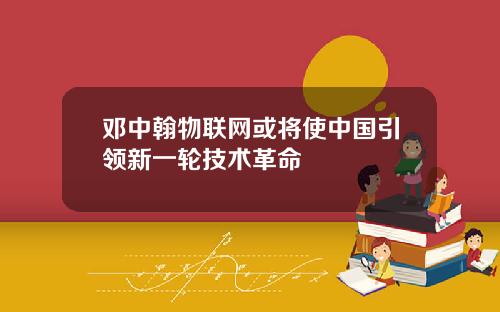 邓中翰物联网或将使中国引领新一轮技术革命