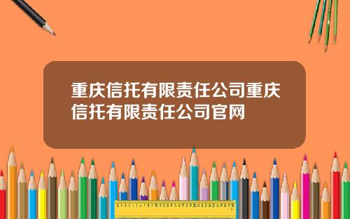 重庆信托有限责任公司重庆信托有限责任公司官网