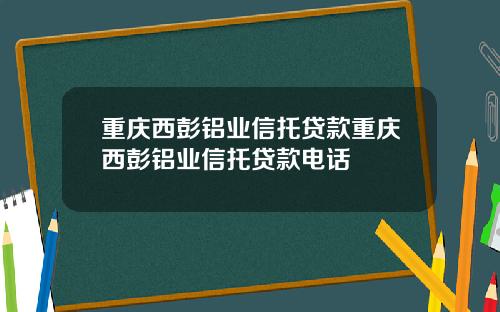 重庆西彭铝业信托贷款重庆西彭铝业信托贷款电话