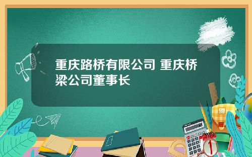 重庆路桥有限公司 重庆桥梁公司董事长