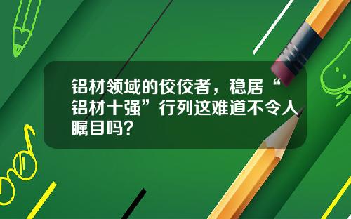 铝材领域的佼佼者，稳居“铝材十强”行列这难道不令人瞩目吗？