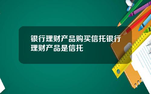 银行理财产品购买信托银行理财产品是信托