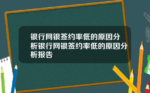 银行网银签约率低的原因分析银行网银签约率低的原因分析报告