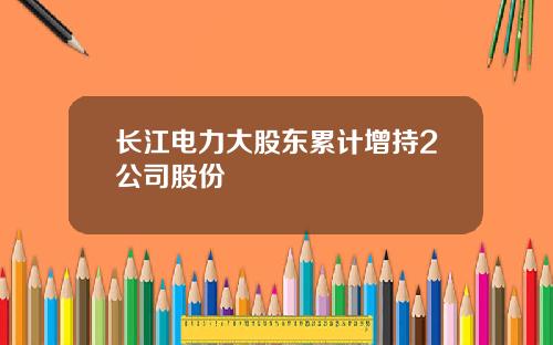 长江电力大股东累计增持2公司股份