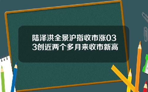 陆泽洪全景沪指收市涨033创近两个多月来收市新高