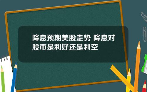 降息预期美股走势 降息对股市是利好还是利空