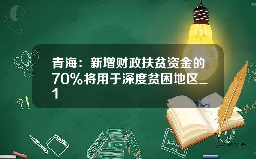 青海：新增财政扶贫资金的70%将用于深度贫困地区_1