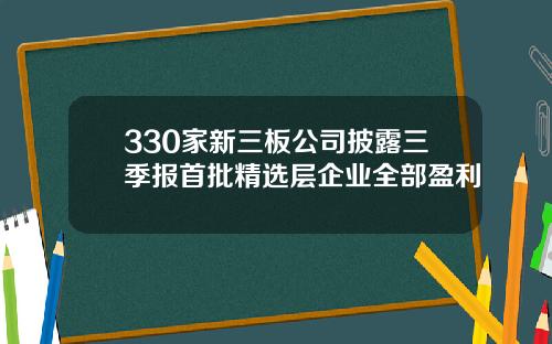 330家新三板公司披露三季报首批精选层企业全部盈利