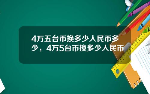 4万五台币换多少人民币多少，4万5台币换多少人民币