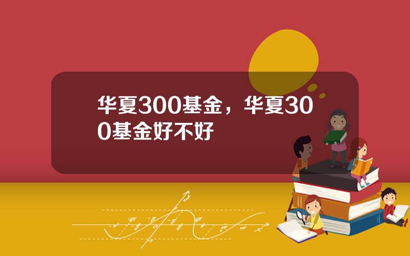 华夏300基金，华夏300基金好不好