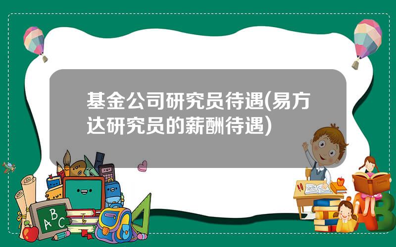 基金公司研究员待遇(易方达研究员的薪酬待遇)