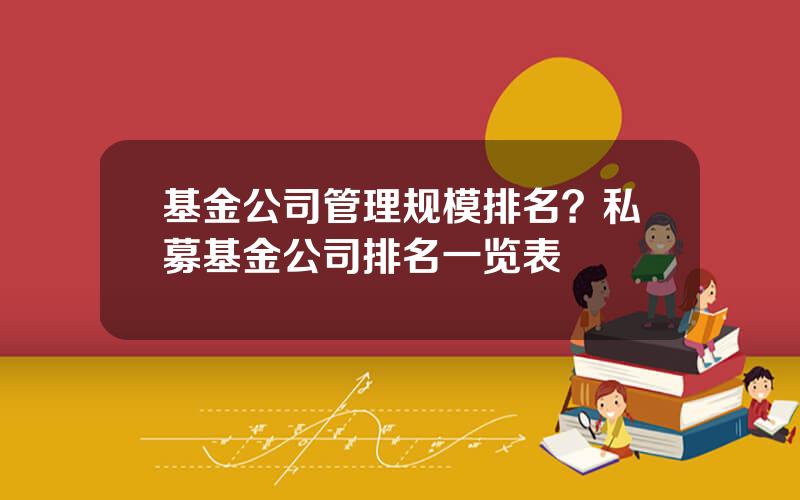 基金公司管理规模排名？私募基金公司排名一览表