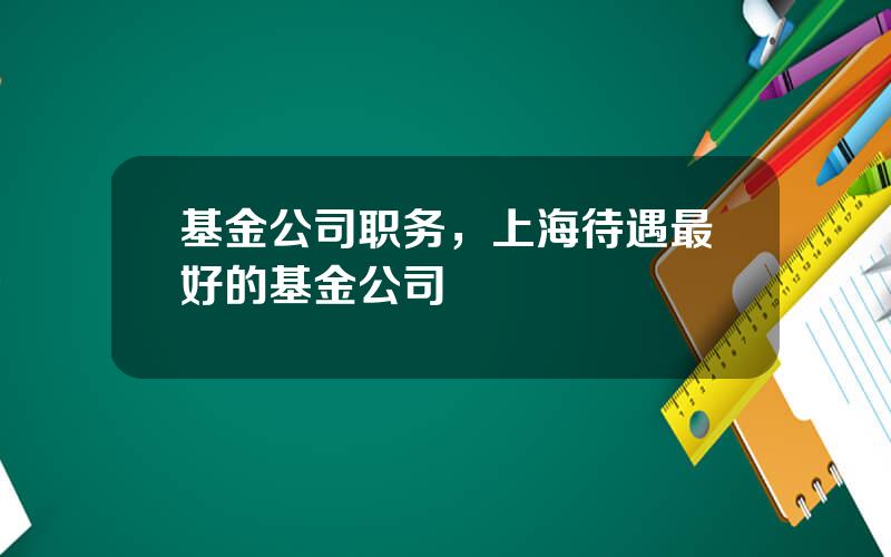 基金公司职务，上海待遇最好的基金公司