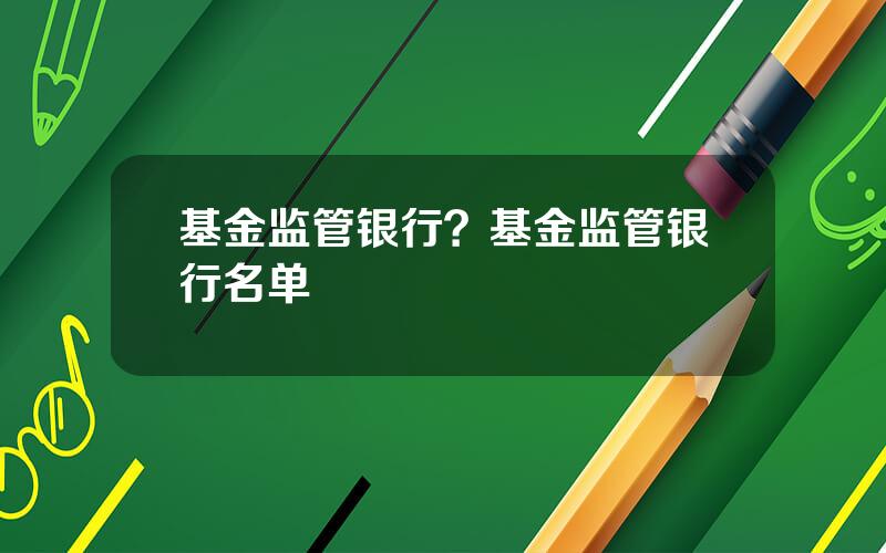 基金监管银行？基金监管银行名单