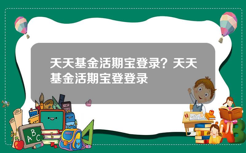 天天基金活期宝登录？天天基金活期宝登登录