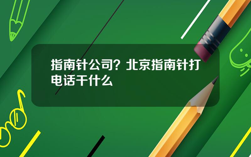 指南针公司？北京指南针打电话干什么