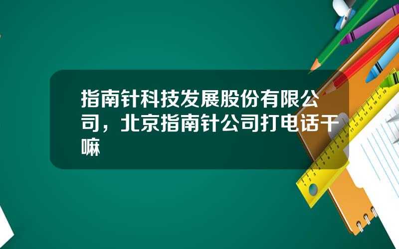 指南针科技发展股份有限公司，北京指南针公司打电话干嘛