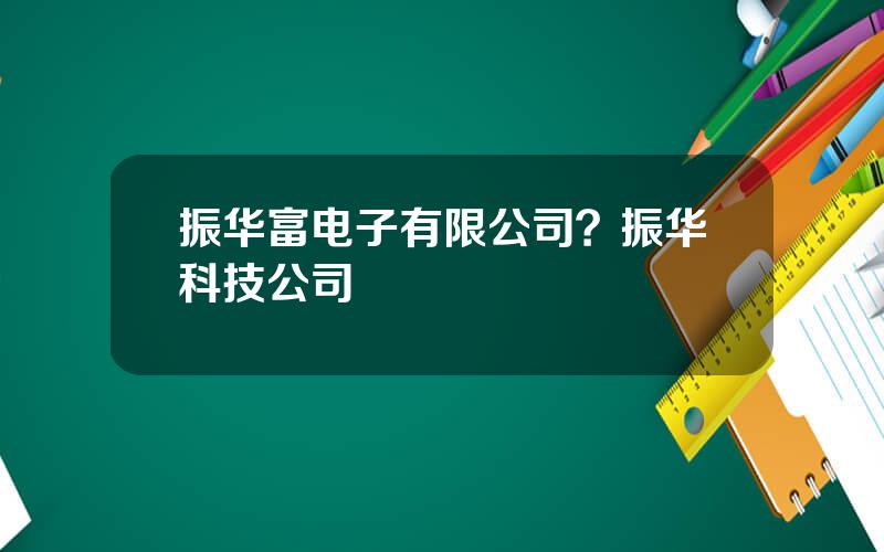 振华富电子有限公司？振华科技公司