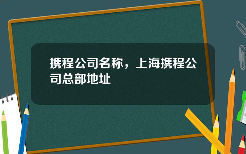 携程公司名称，上海携程公司总部地址