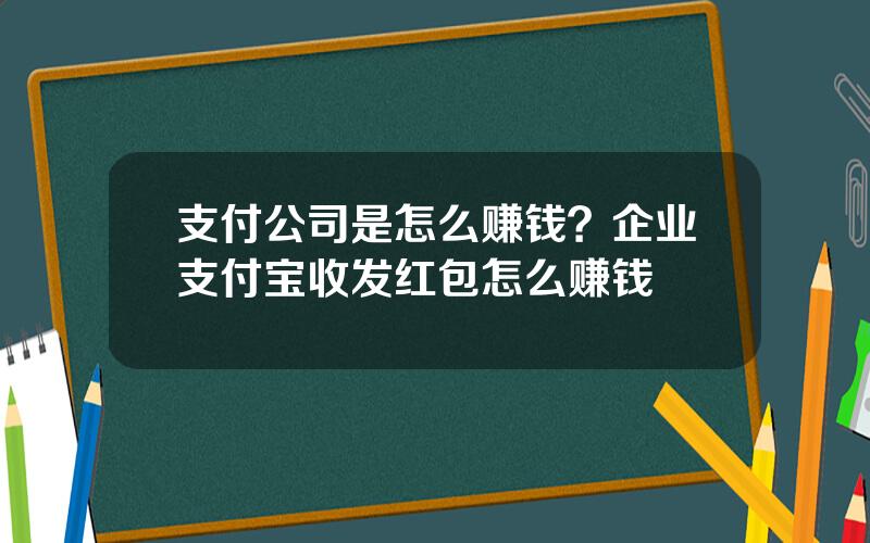 支付公司是怎么赚钱？企业支付宝收发红包怎么赚钱