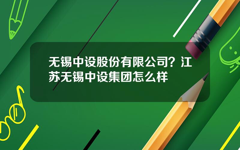 无锡中设股份有限公司？江苏无锡中设集团怎么样