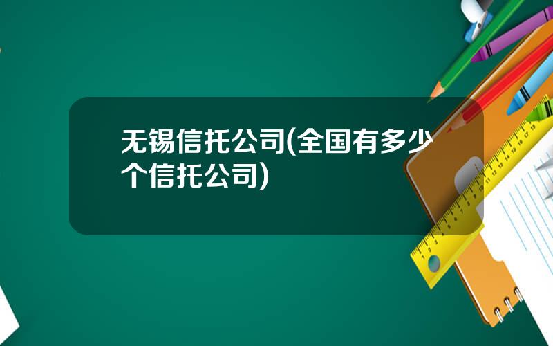 无锡信托公司(全国有多少个信托公司)