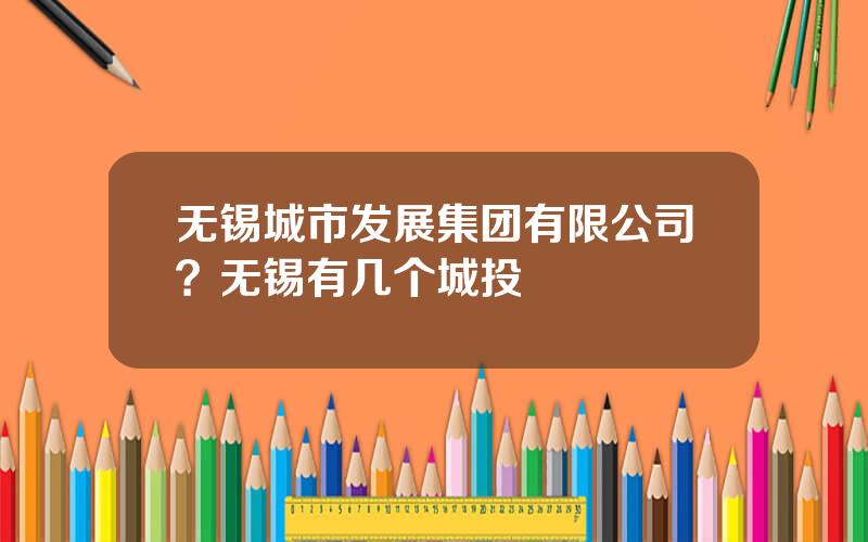 无锡城市发展集团有限公司？无锡有几个城投