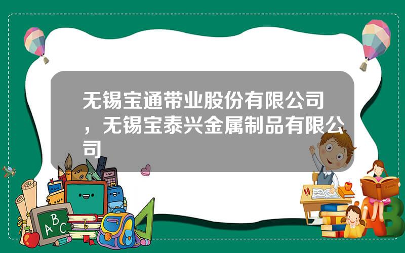 无锡宝通带业股份有限公司，无锡宝泰兴金属制品有限公司