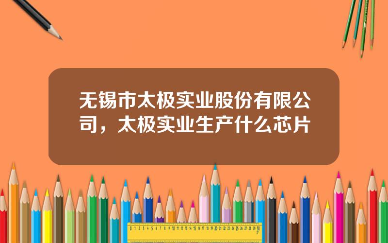 无锡市太极实业股份有限公司，太极实业生产什么芯片