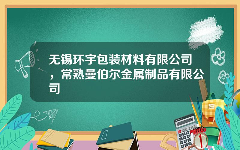 无锡环宇包装材料有限公司，常熟曼伯尔金属制品有限公司