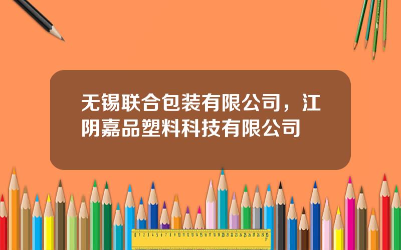 无锡联合包装有限公司，江阴嘉品塑料科技有限公司