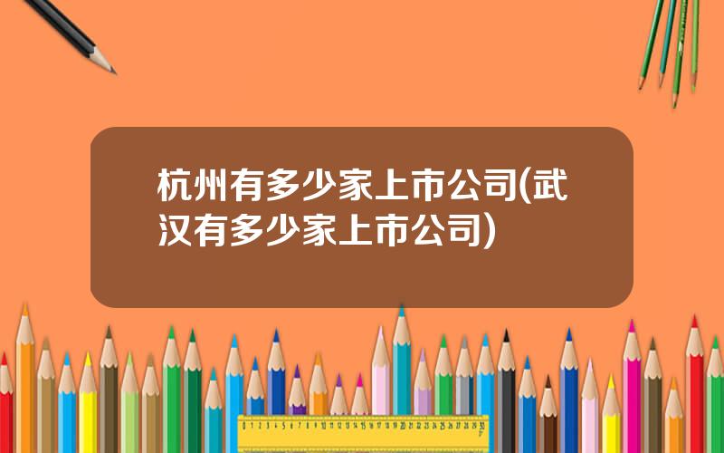 杭州有多少家上市公司(武汉有多少家上市公司)