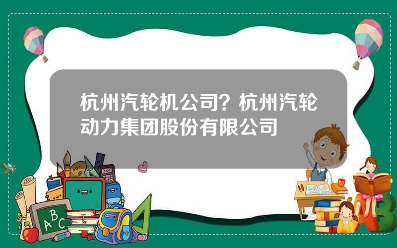 杭州汽轮机公司？杭州汽轮动力集团股份有限公司