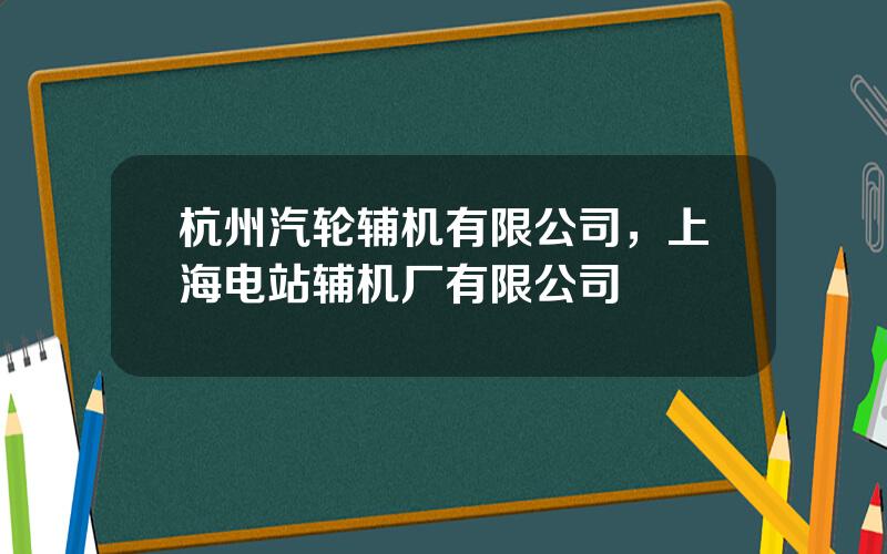 杭州汽轮辅机有限公司，上海电站辅机厂有限公司