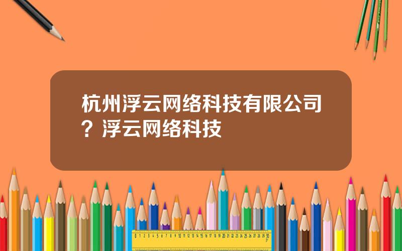 杭州浮云网络科技有限公司？浮云网络科技