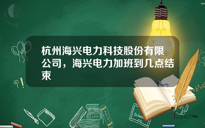 杭州海兴电力科技股份有限公司，海兴电力加班到几点结束