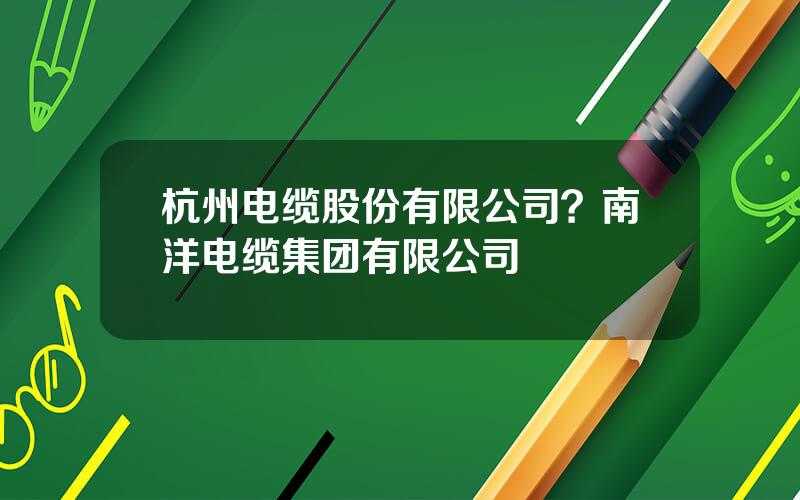 杭州电缆股份有限公司？南洋电缆集团有限公司