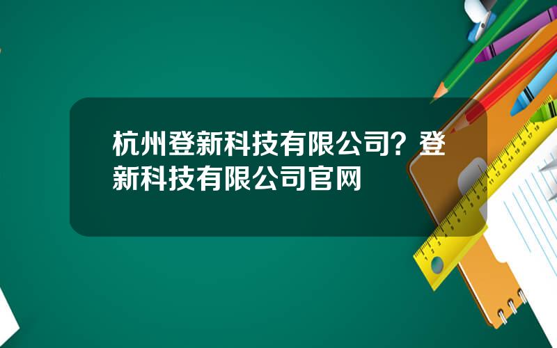 杭州登新科技有限公司？登新科技有限公司官网