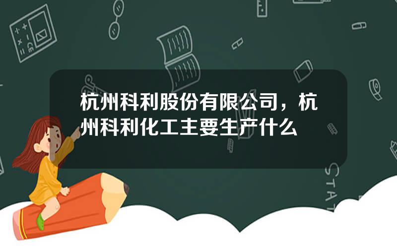 杭州科利股份有限公司，杭州科利化工主要生产什么