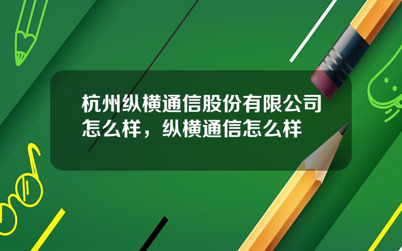 杭州纵横通信股份有限公司怎么样，纵横通信怎么样