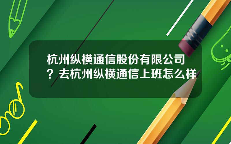 杭州纵横通信股份有限公司？去杭州纵横通信上班怎么样