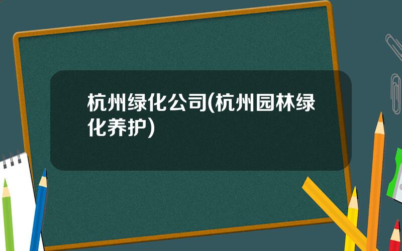 杭州绿化公司(杭州园林绿化养护)