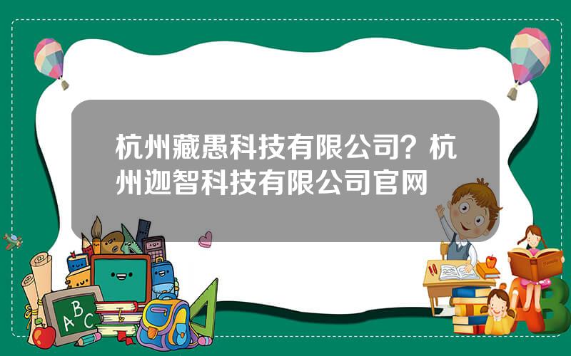 杭州藏愚科技有限公司？杭州迦智科技有限公司官网