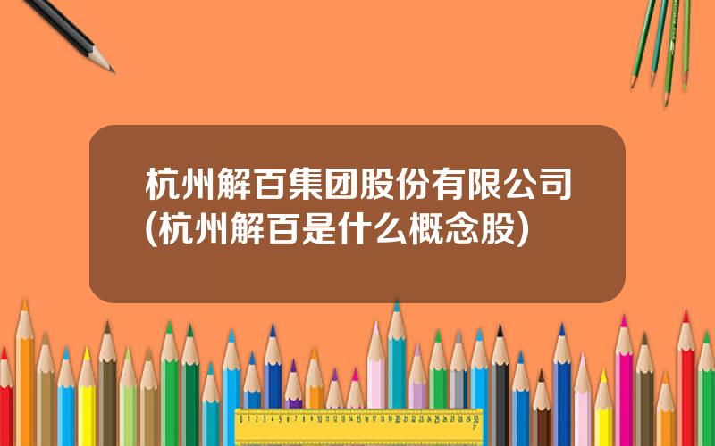 杭州解百集团股份有限公司(杭州解百是什么概念股)