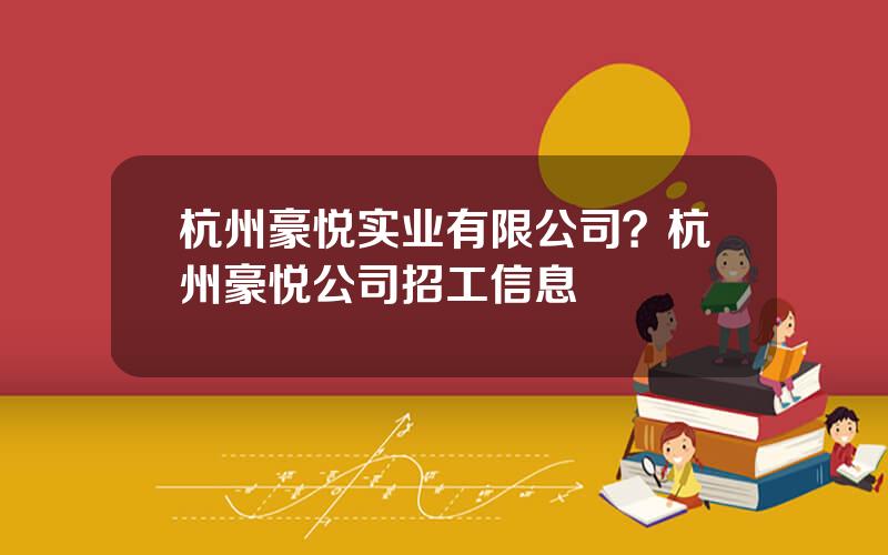 杭州豪悦实业有限公司？杭州豪悦公司招工信息