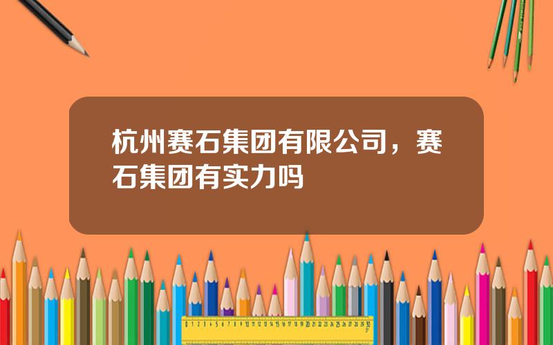 杭州赛石集团有限公司，赛石集团有实力吗